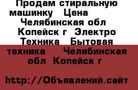 Продам стиральную машинку › Цена ­ 3 500 - Челябинская обл., Копейск г. Электро-Техника » Бытовая техника   . Челябинская обл.,Копейск г.